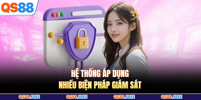 Hệ thống áp dụng nhiều biện pháp giám sát